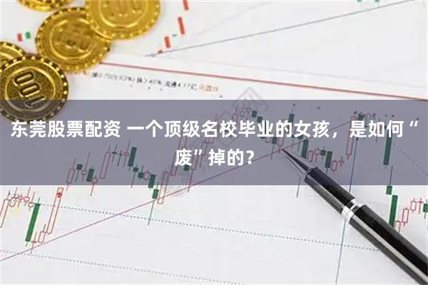 东莞股票配资 一个顶级名校毕业的女孩，是如何“废”掉的？