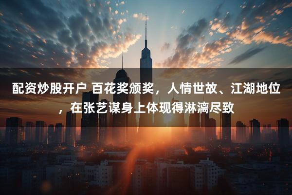 配资炒股开户 百花奖颁奖，人情世故、江湖地位，在张艺谋身上体现得淋漓尽致