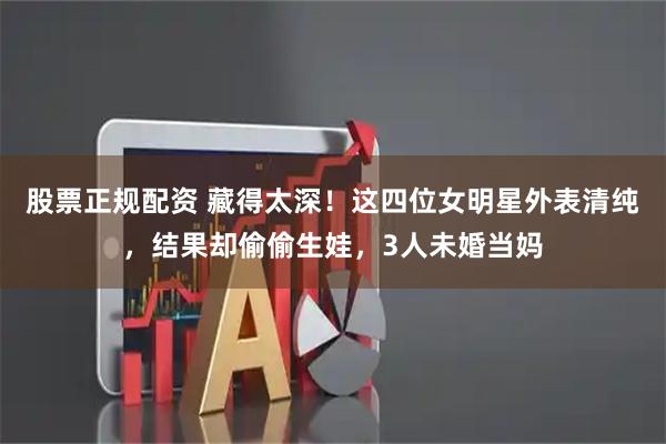 股票正规配资 藏得太深！这四位女明星外表清纯，结果却偷偷生娃，3人未婚当妈