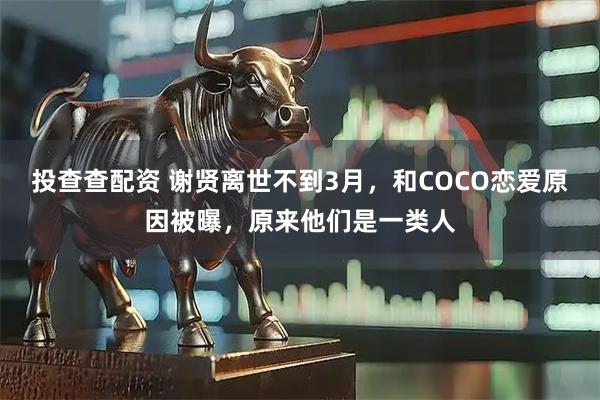 投查查配资 谢贤离世不到3月,和COCO恋爱原因被曝,原来他们是一类人